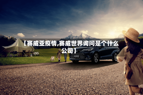 【赛威亚疫情,赛威世界询问是个什么公司】