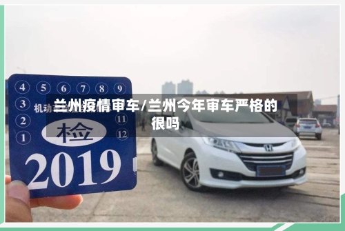 兰州疫情审车/兰州今年审车严格的很吗