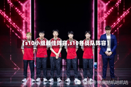 【s10小组最佳阵容,s10各战队阵容】