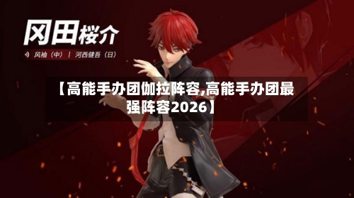 【高能手办团伽拉阵容,高能手办团最强阵容2026】