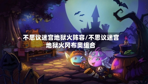 不思议迷宫地狱火阵容/不思议迷宫地狱火冈布奥组合