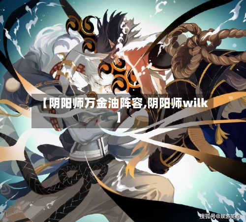 【阴阳师万金油阵容,阴阳师wilk】