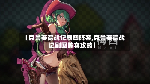 【克鲁赛德战记刷图阵容,克鲁赛德战记刷图阵容攻略】