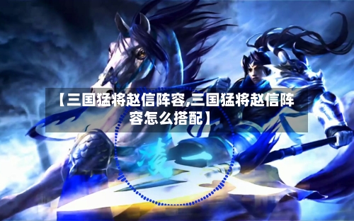 【三国猛将赵信阵容,三国猛将赵信阵容怎么搭配】