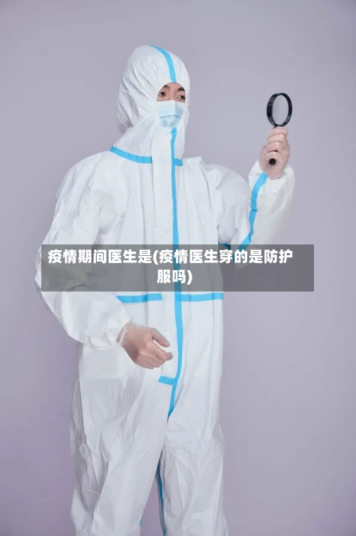 疫情期间医生是(疫情医生穿的是防护服吗)-第3张图片