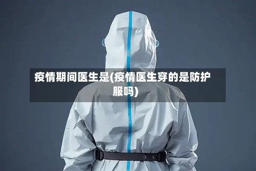 疫情期间医生是(疫情医生穿的是防护服吗)-第2张图片