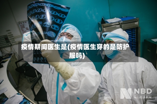 疫情期间医生是(疫情医生穿的是防护服吗)