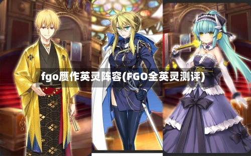 fgo赝作英灵阵容(FGO全英灵测评)-第3张图片