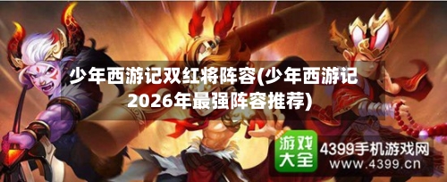 少年西游记双红将阵容(少年西游记2026年最强阵容推荐)