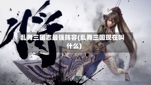 乱舞三国志最强阵容(乱舞三国现在叫什么)-第2张图片