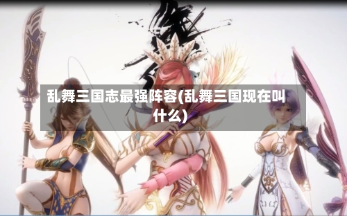 乱舞三国志最强阵容(乱舞三国现在叫什么)