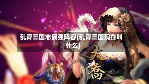 乱舞三国志最强阵容(乱舞三国现在叫什么)-第3张图片