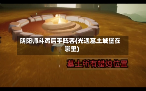 阴阳师斗鸡后手阵容(光遇墓土城堡在哪里)-第3张图片