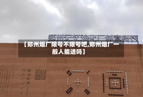 【郑州烟厂限号不限号吧,郑州烟厂一般人能进吗】