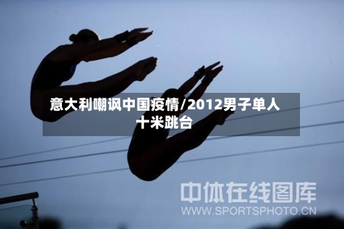 意大利嘲讽中国疫情/2012男子单人十米跳台-第3张图片