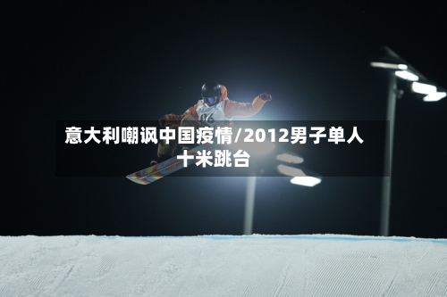 意大利嘲讽中国疫情/2012男子单人十米跳台-第2张图片