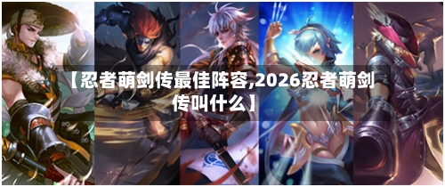 【忍者萌剑传最佳阵容,2026忍者萌剑传叫什么】