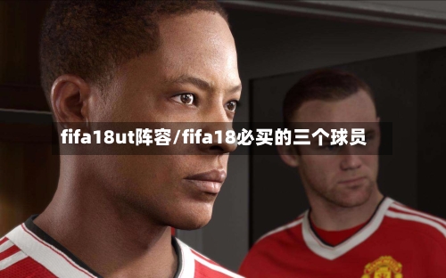 fifa18ut阵容/fifa18必买的三个球员