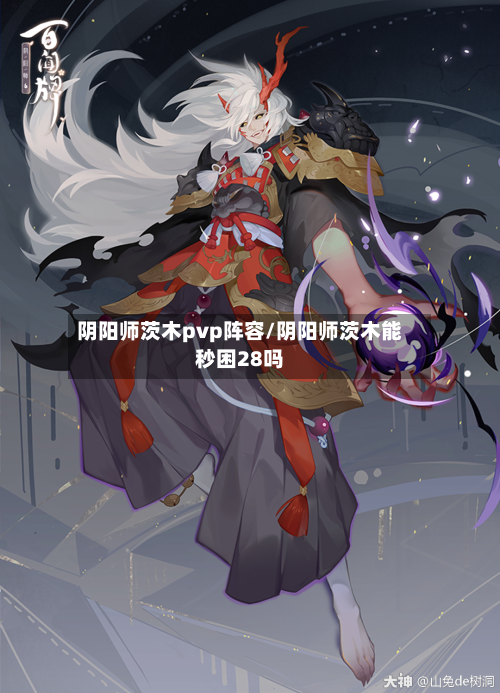 阴阳师茨木pvp阵容/阴阳师茨木能秒困28吗-第2张图片