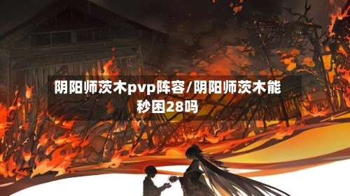 阴阳师茨木pvp阵容/阴阳师茨木能秒困28吗