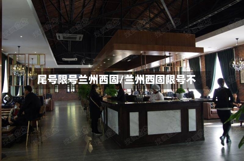尾号限号兰州西固/兰州西固限号不-第2张图片