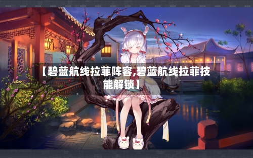 【碧蓝航线拉菲阵容,碧蓝航线拉菲技能解锁】