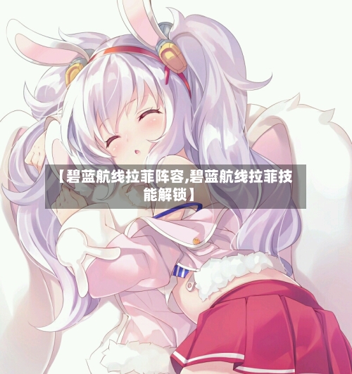 【碧蓝航线拉菲阵容,碧蓝航线拉菲技能解锁】-第2张图片