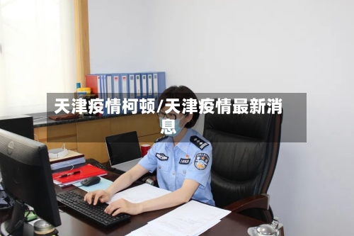 天津疫情柯顿/天津疫情最新消息