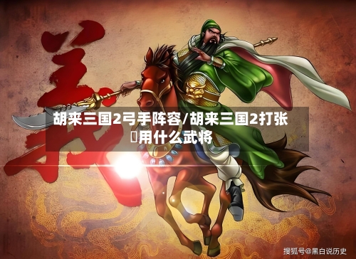 胡来三国2弓手阵容/胡来三国2打张郃用什么武将-第3张图片