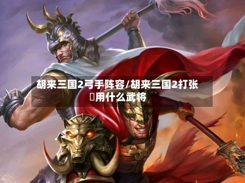 胡来三国2弓手阵容/胡来三国2打张郃用什么武将