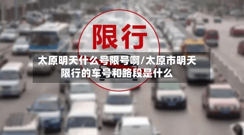 太原明天什么号限号啊/太原市明天限行的车号和路段是什么
