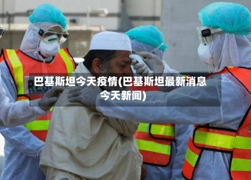 巴基斯坦今天疫情(巴基斯坦最新消息今天新闻)