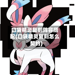 口袋精灵复刻阵容搭配(口袋精灵复刻怎么契约)-第2张图片