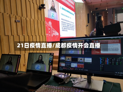 21日疫情直播/成都疫情开会直播