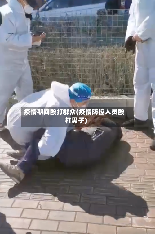 疫情期间殴打群众(疫情防控人员殴打男子)-第2张图片