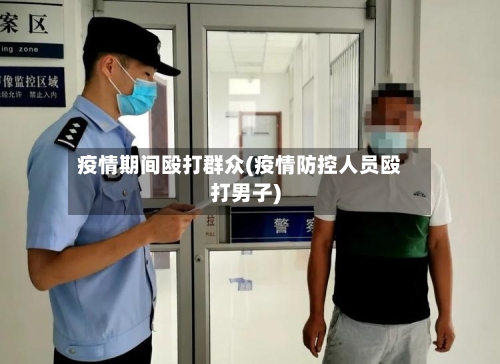疫情期间殴打群众(疫情防控人员殴打男子)