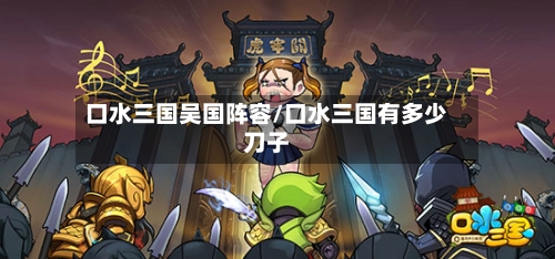口水三国吴国阵容/口水三国有多少刀子
