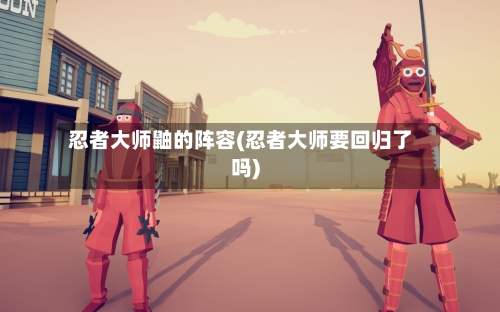 忍者大师鼬的阵容(忍者大师要回归了吗)