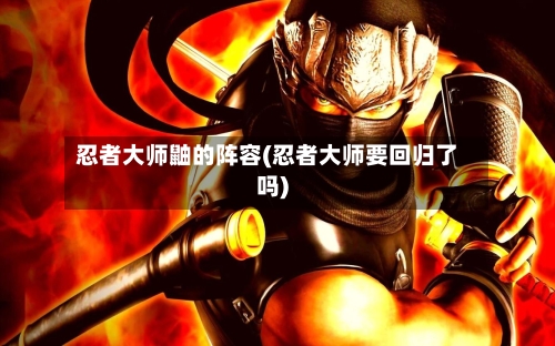 忍者大师鼬的阵容(忍者大师要回归了吗)-第2张图片