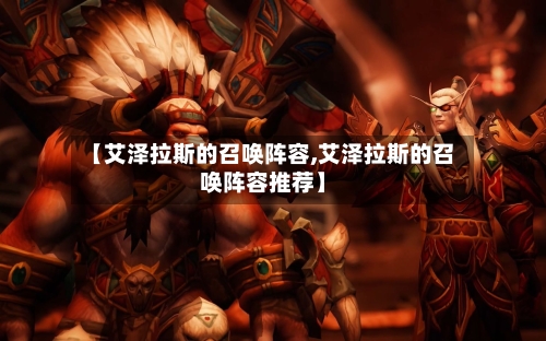 【艾泽拉斯的召唤阵容,艾泽拉斯的召唤阵容推荐】