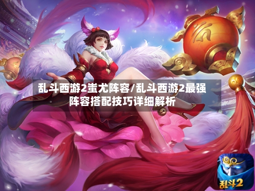 乱斗西游2蚩尤阵容/乱斗西游2最强阵容搭配技巧详细解析