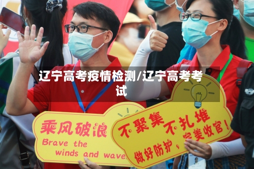辽宁高考疫情检测/辽宁高考考试