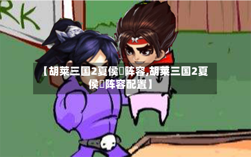 【胡莱三国2夏侯惇阵容,胡莱三国2夏侯惇阵容配置】-第2张图片