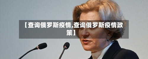 【查询俄罗斯疫情,查询俄罗斯疫情政策】