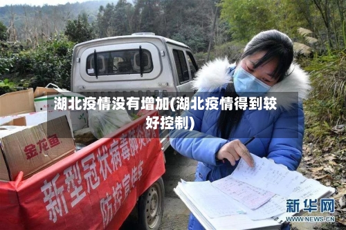 湖北疫情没有增加(湖北疫情得到较好控制)-第2张图片