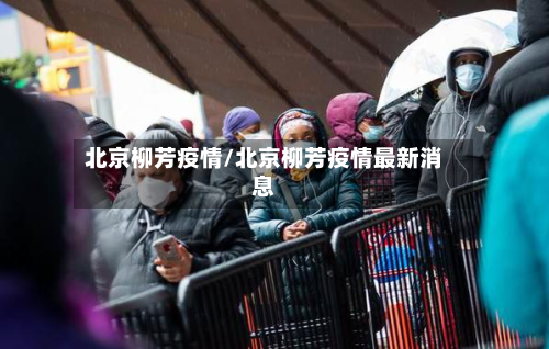 北京柳芳疫情/北京柳芳疫情最新消息-第3张图片