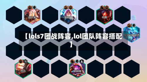 【lols7团战阵容,lol团队阵容搭配】