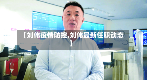 【刘伟疫情防控,刘伟最新任职动态】-第2张图片