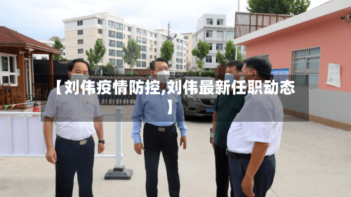 【刘伟疫情防控,刘伟最新任职动态】