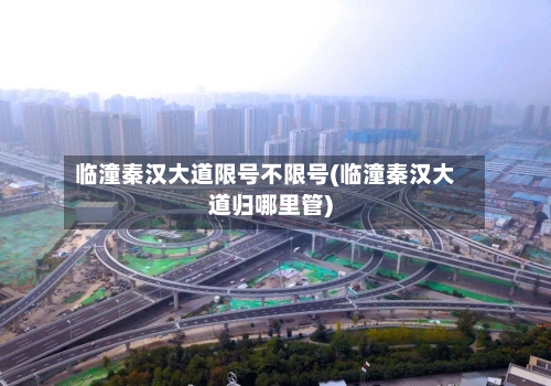 临潼秦汉大道限号不限号(临潼秦汉大道归哪里管)